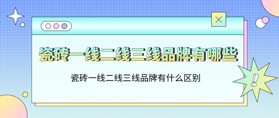 瓷磚一線二線三線品牌有哪些_瓷磚一線二線三線品牌有什么區別